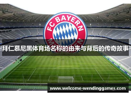 拜仁慕尼黑体育场名称的由来与背后的传奇故事