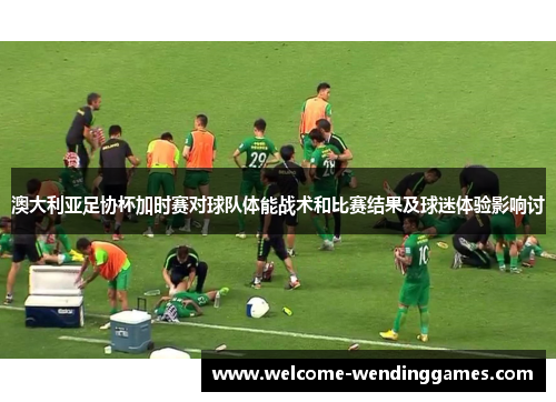 澳大利亚足协杯加时赛对球队体能战术和比赛结果及球迷体验影响讨