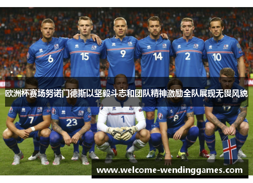 欧洲杯赛场努诺门德斯以坚毅斗志和团队精神激励全队展现无畏风貌