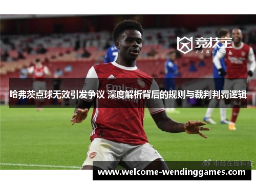 哈弗茨点球无效引发争议 深度解析背后的规则与裁判判罚逻辑