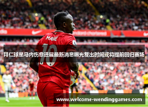 拜仁球星马内伤愈进展最新消息曝光复出时间或将提前回归赛场 拜仁球星马内伤愈进展最新消息曝光复出时间或将提前回归赛场
