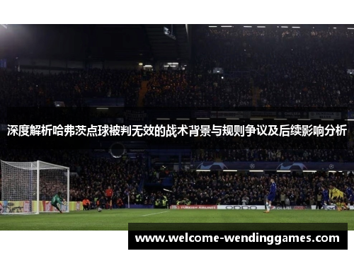 深度解析哈弗茨点球被判无效的战术背景与规则争议及后续影响分析