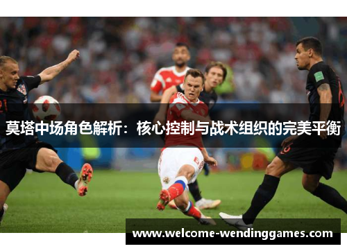 莫塔中场角色解析：核心控制与战术组织的完美平衡