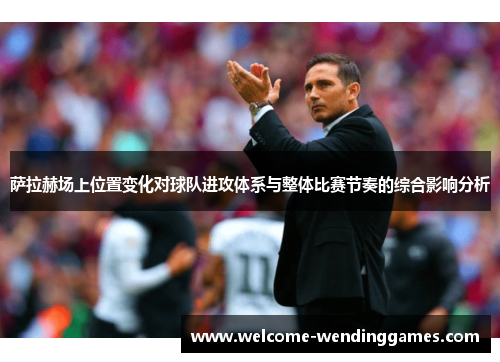 萨拉赫场上位置变化对球队进攻体系与整体比赛节奏的综合影响分析