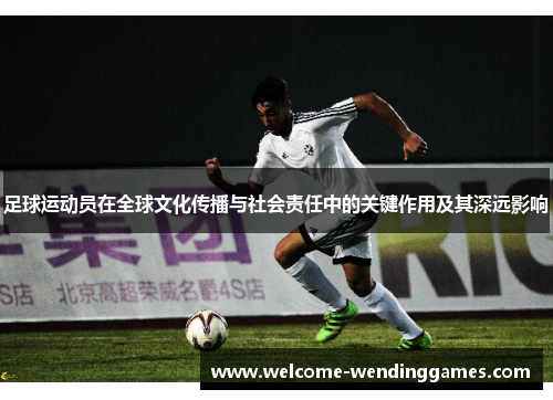 足球运动员在全球文化传播与社会责任中的关键作用及其深远影响