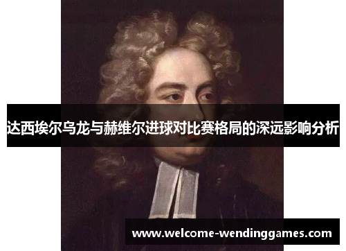 达西埃尔乌龙与赫维尔进球对比赛格局的深远影响分析