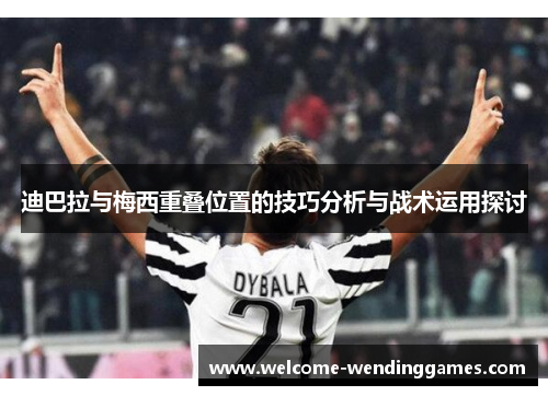 迪巴拉与梅西重叠位置的技巧分析与战术运用探讨