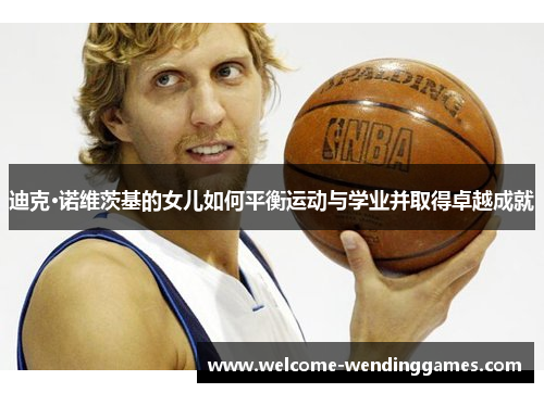 迪克·诺维茨基的女儿如何平衡运动与学业并取得卓越成就