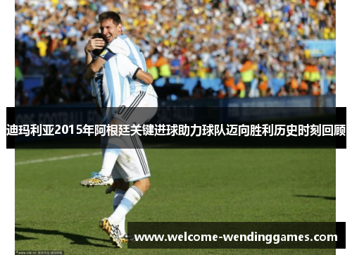 迪玛利亚2015年阿根廷关键进球助力球队迈向胜利历史时刻回顾