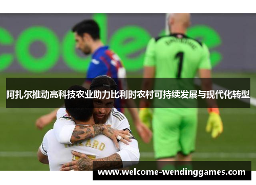 阿扎尔推动高科技农业助力比利时农村可持续发展与现代化转型