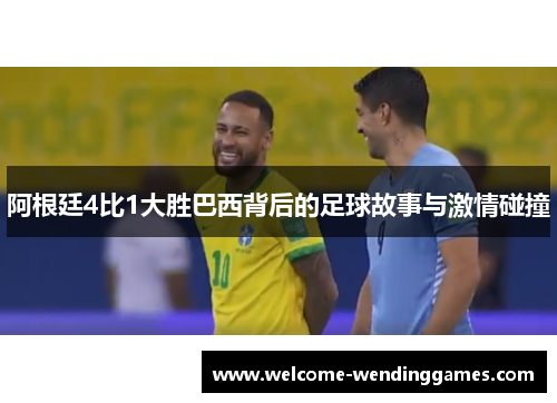 阿根廷4比1大胜巴西背后的足球故事与激情碰撞 阿根廷4比1大胜巴西背后的足球故事与激情碰撞