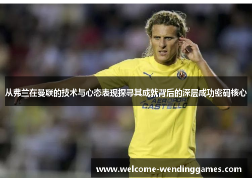 从弗兰在曼联的技术与心态表现探寻其成就背后的深层成功密码核心 从弗兰在曼联的技术与心态表现探寻其成就背后的深层成功密码核心