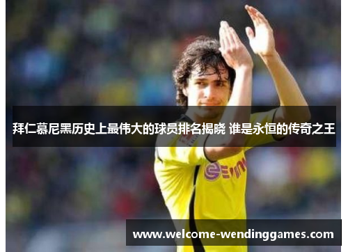 拜仁慕尼黑历史上最伟大的球员排名揭晓 谁是永恒的传奇之王 拜仁慕尼黑历史上最伟大的球员排名揭晓 谁是永恒的传奇之王