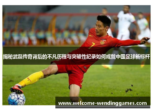 揭秘武磊传奇背后的不凡历程与突破性纪录如何成就中国足球新标杆 揭秘武磊传奇背后的不凡历程与突破性纪录如何成就中国足球新标杆