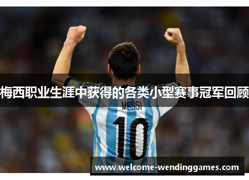 梅西职业生涯中获得的各类小型赛事冠军回顾 梅西职业生涯中获得的各类小型赛事冠军回顾