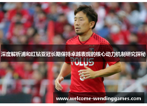 深度解析浦和红钻亚冠长期保持卓越表现的核心动力机制研究探秘 深度解析浦和红钻亚冠长期保持卓越表现的核心动力机制研究探秘