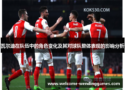 瓦尔迪在队伍中的角色变化及其对球队整体表现的影响分析 瓦尔迪在队伍中的角色变化及其对球队整体表现的影响分析