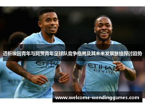 透析埃因青年与阿贾青年足球队竞争格局及其未来发展脉络探讨趋势 透析埃因青年与阿贾青年足球队竞争格局及其未来发展脉络探讨趋势