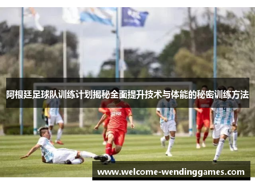 阿根廷足球队训练计划揭秘全面提升技术与体能的秘密训练方法 阿根廷足球队训练计划揭秘全面提升技术与体能的秘密训练方法