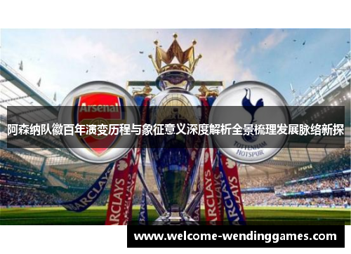 阿森纳队徽百年演变历程与象征意义深度解析全景梳理发展脉络新探 阿森纳队徽百年演变历程与象征意义深度解析全景梳理发展脉络新探