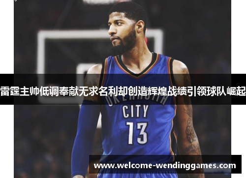 雷霆主帅低调奉献无求名利却创造辉煌战绩引领球队崛起