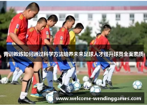 青训教练如何通过科学方法培养未来足球人才提升球员全面素质