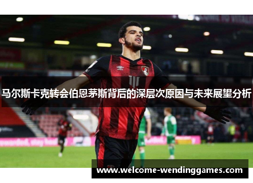 马尔斯卡克转会伯恩茅斯背后的深层次原因与未来展望分析