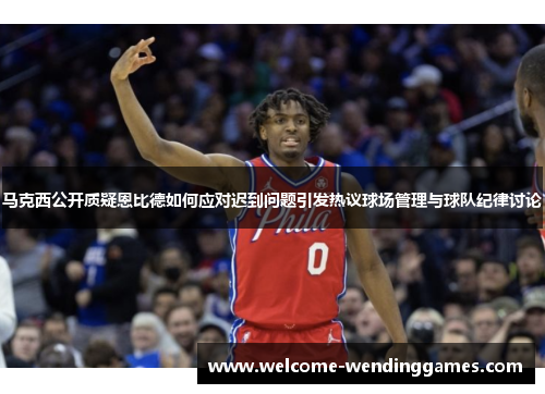 马克西公开质疑恩比德如何应对迟到问题引发热议球场管理与球队纪律讨论