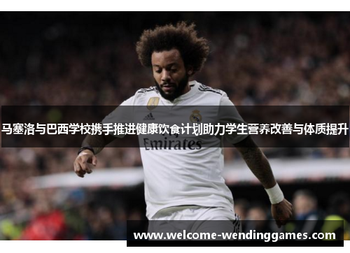 马塞洛与巴西学校携手推进健康饮食计划助力学生营养改善与体质提升