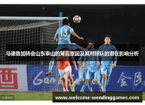 马德鲁加转会山东泰山的背后原因及其对球队的潜在影响分析 马德鲁加转会山东泰山的背后原因及其对球队的潜在影响分析