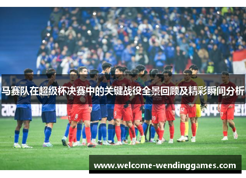 马赛队在超级杯决赛中的关键战役全景回顾及精彩瞬间分析 马赛队在超级杯决赛中的关键战役全景回顾及精彩瞬间分析