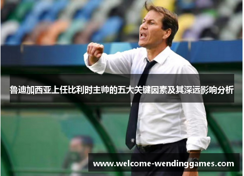 鲁迪加西亚上任比利时主帅的五大关键因素及其深远影响分析 鲁迪加西亚上任比利时主帅的五大关键因素及其深远影响分析