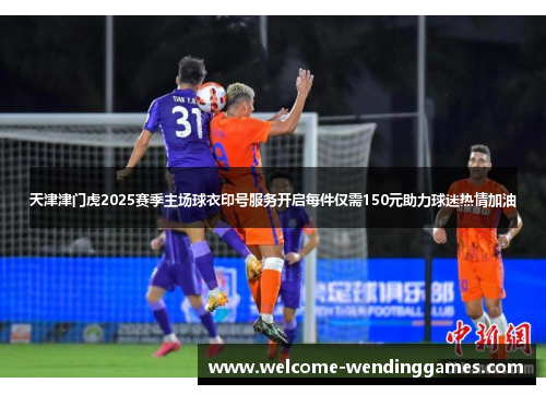 天津津门虎2025赛季主场球衣印号服务开启每件仅需150元助力球迷热情加油