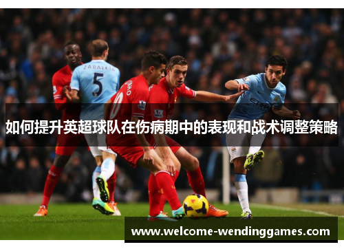 如何提升英超球队在伤病期中的表现和战术调整策略