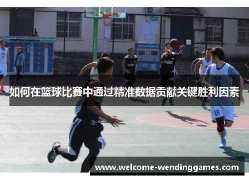 如何在篮球比赛中通过精准数据贡献关键胜利因素