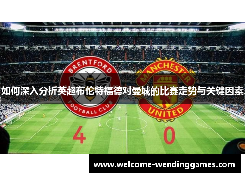 如何深入分析英超布伦特福德对曼城的比赛走势与关键因素
