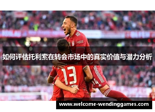 如何评估托利索在转会市场中的真实价值与潜力分析
