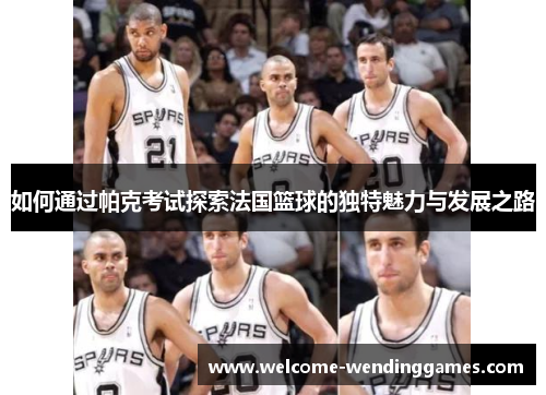 如何通过帕克考试探索法国篮球的独特魅力与发展之路