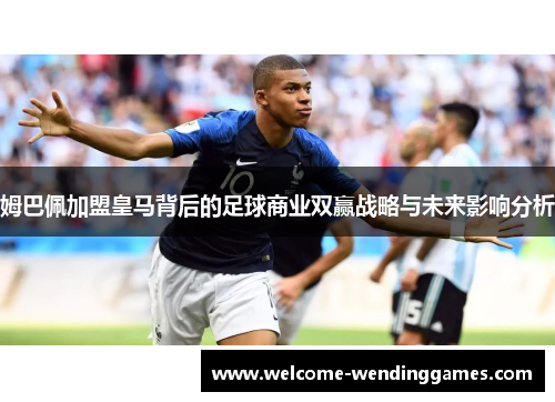 姆巴佩加盟皇马背后的足球商业双赢战略与未来影响分析