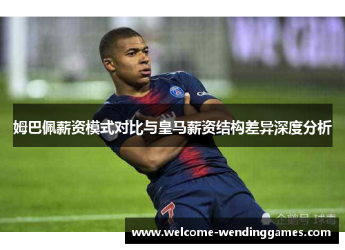 姆巴佩薪资模式对比与皇马薪资结构差异深度分析