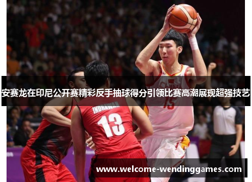 安赛龙在印尼公开赛精彩反手抽球得分引领比赛高潮展现超强技艺