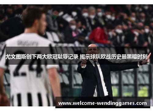 尤文图斯创下两大欧冠耻辱记录 揭示球队欧战历史最黑暗时刻