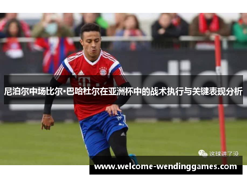 尼泊尔中场比尔·巴哈杜尔在亚洲杯中的战术执行与关键表现分析