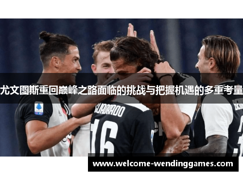 尤文图斯重回巅峰之路面临的挑战与把握机遇的多重考量