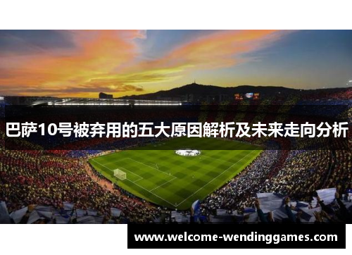 巴萨10号被弃用的五大原因解析及未来走向分析