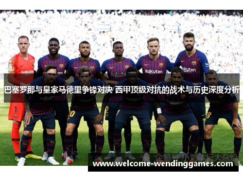 巴塞罗那与皇家马德里争锋对决 西甲顶级对抗的战术与历史深度分析