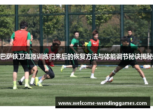 巴萨铁卫高原训练归来后的恢复方法与体能调节秘诀揭秘
