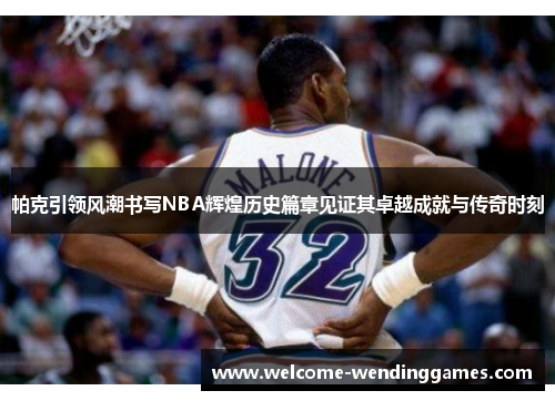 帕克引领风潮书写NBA辉煌历史篇章见证其卓越成就与传奇时刻
