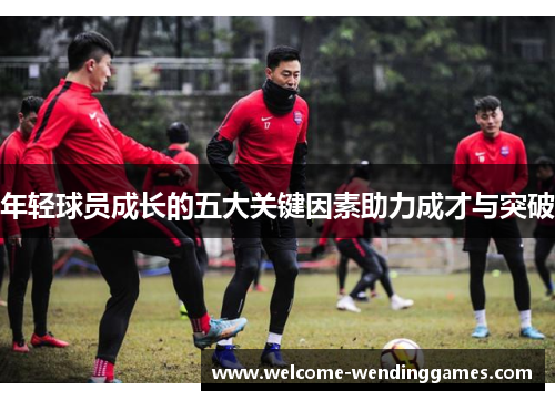 年轻球员成长的五大关键因素助力成才与突破