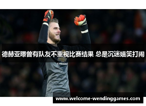 德赫亚曝曾有队友不重视比赛结果 总是沉迷嬉笑打闹